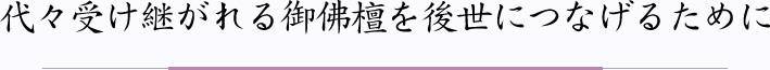 代々受け継がれる御仏壇を後世につなげるために